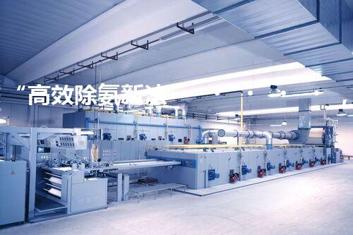 “高效除氨新法，破解氨氮廢水超標難題”